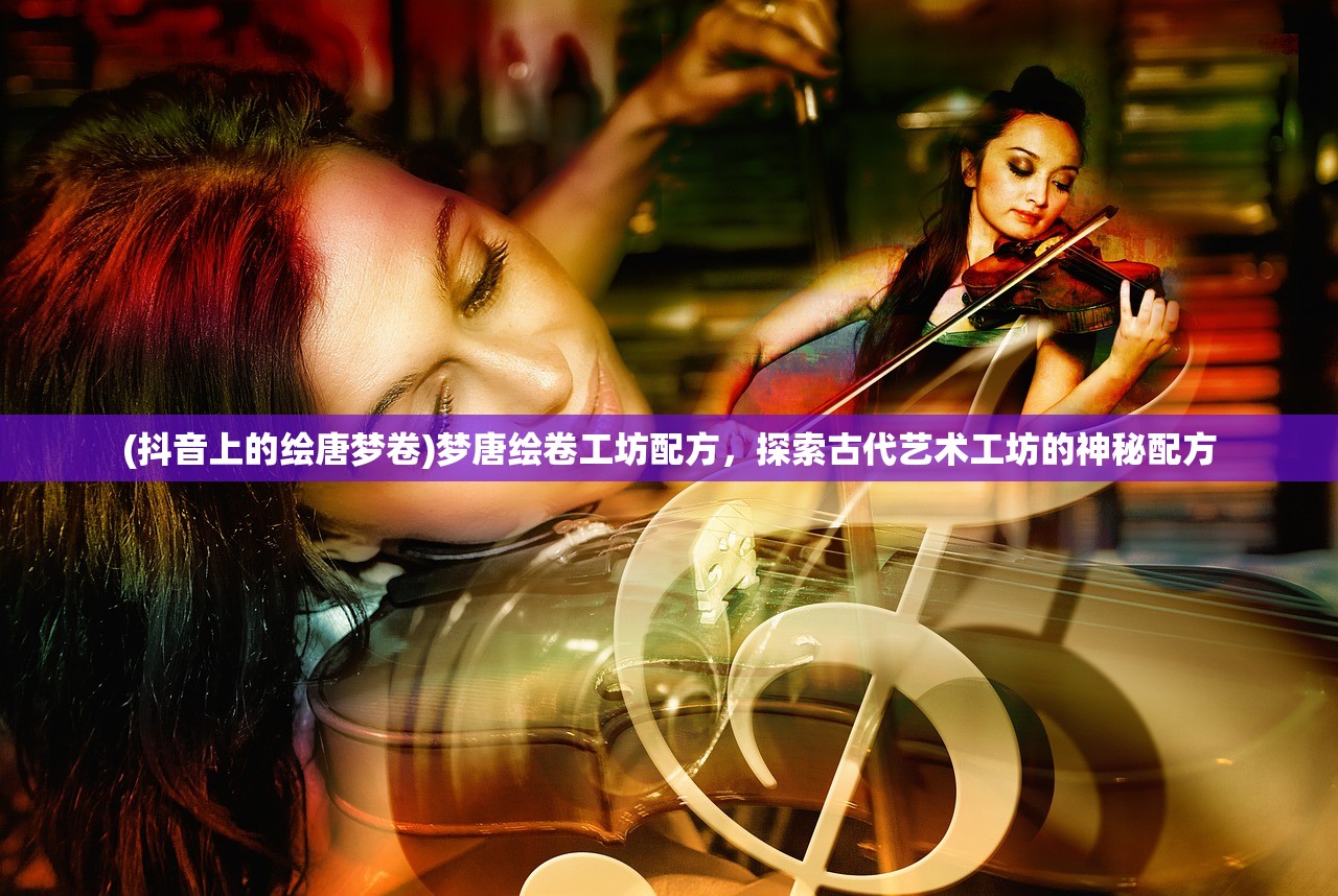 (抖音上的绘唐梦卷)梦唐绘卷工坊配方，探索古代艺术工坊的神秘配方