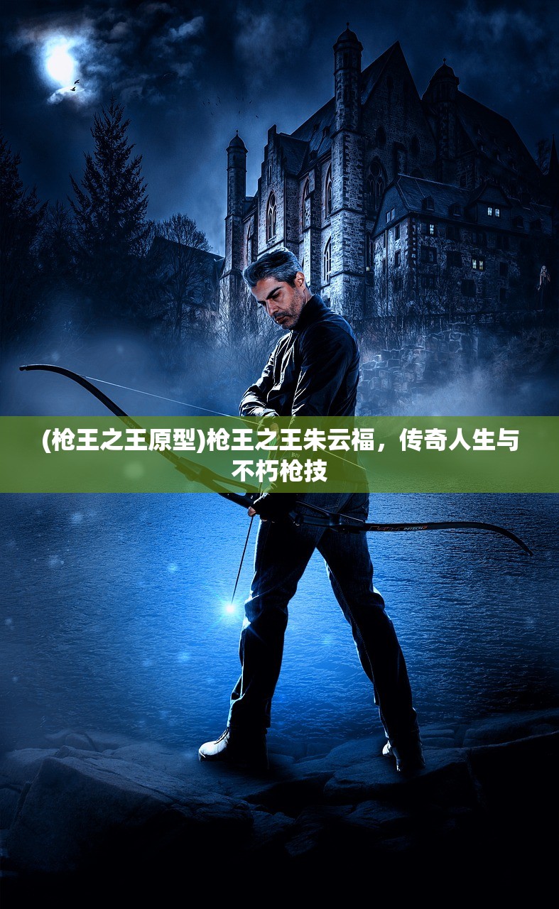 (枪王之王原型)枪王之王朱云福，传奇人生与不朽枪技
