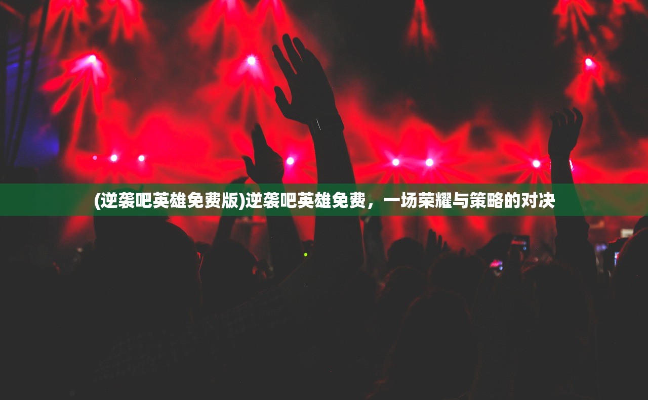 (逆袭吧英雄免费版)逆袭吧英雄免费，一场荣耀与策略的对决