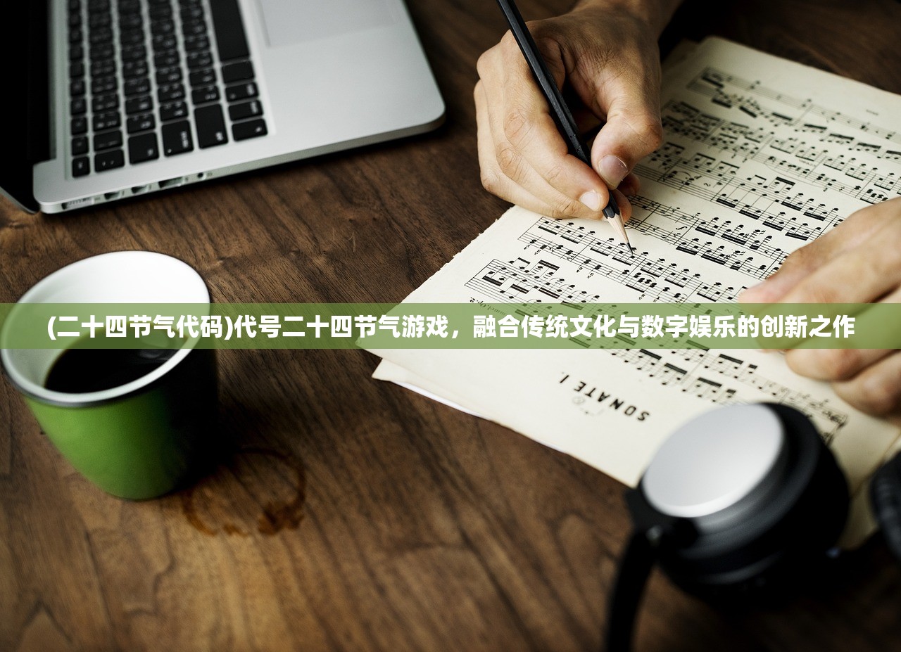 (二十四节气代码)代号二十四节气游戏，融合传统文化与数字娱乐的创新之作
