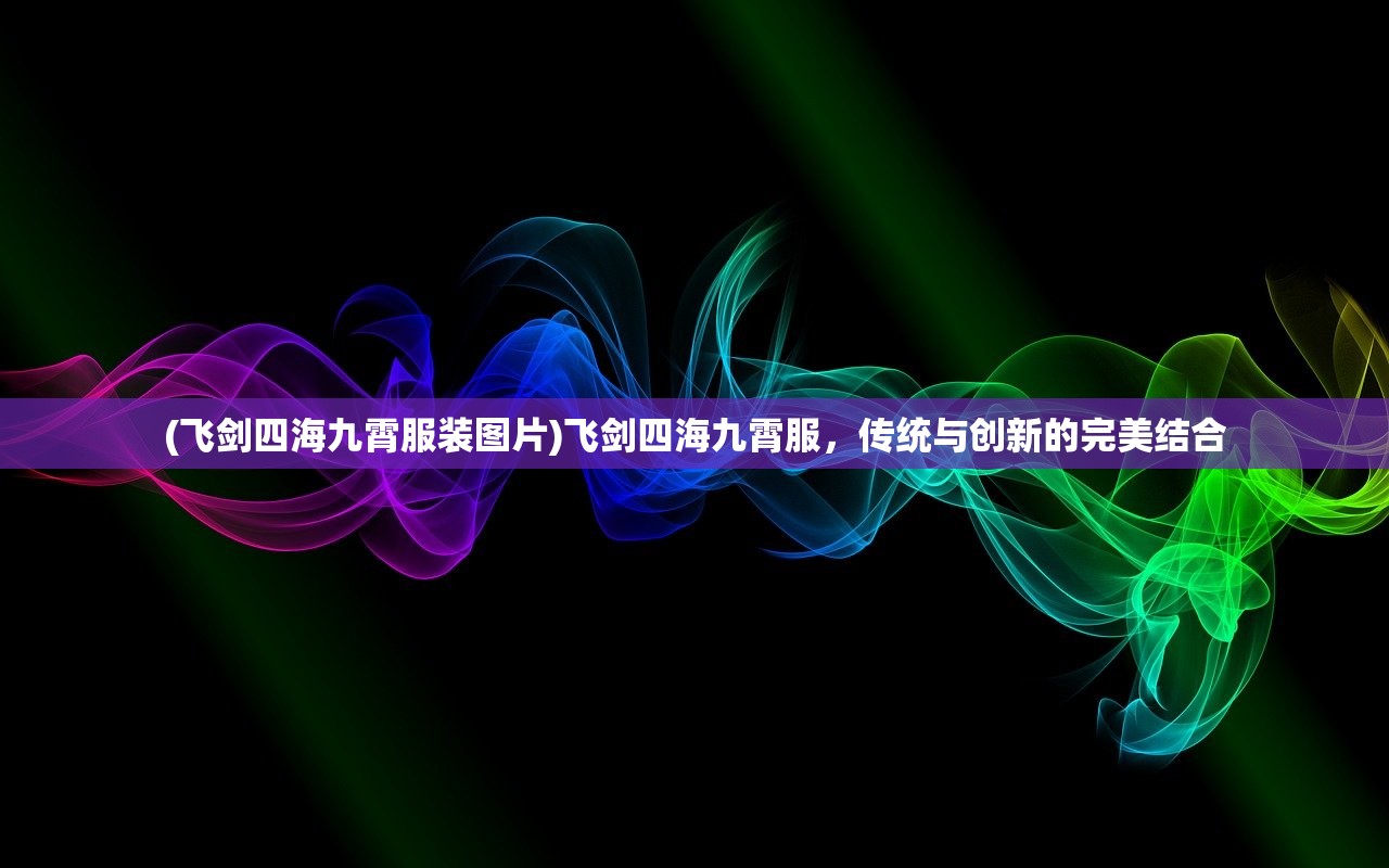 (飞剑四海九霄服装图片)飞剑四海九霄服，传统与创新的完美结合
