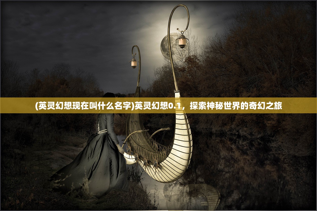 (英灵幻想现在叫什么名字)英灵幻想0.1，探索神秘世界的奇幻之旅