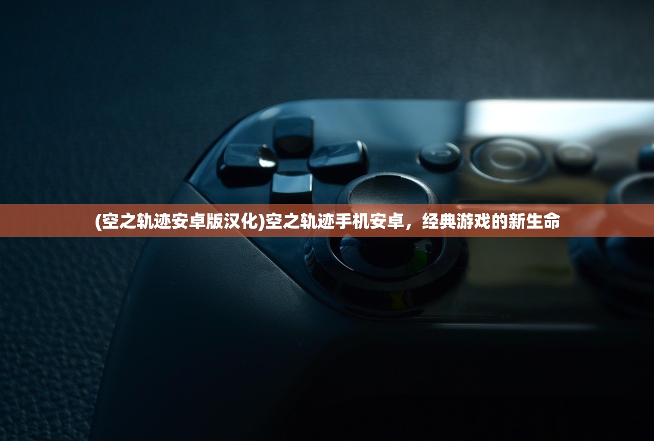 (空之轨迹安卓版汉化)空之轨迹手机安卓，经典游戏的新生命