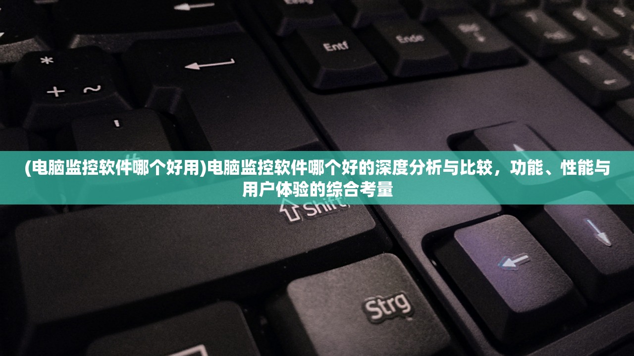 (电脑监控软件哪个好用)电脑监控软件哪个好的深度分析与比较，功能、性能与用户体验的综合考量