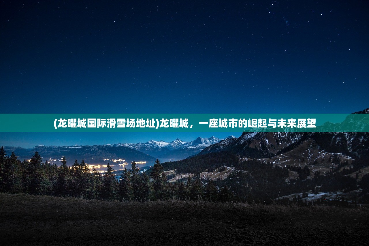 (龙曜城国际滑雪场地址)龙曜城，一座城市的崛起与未来展望
