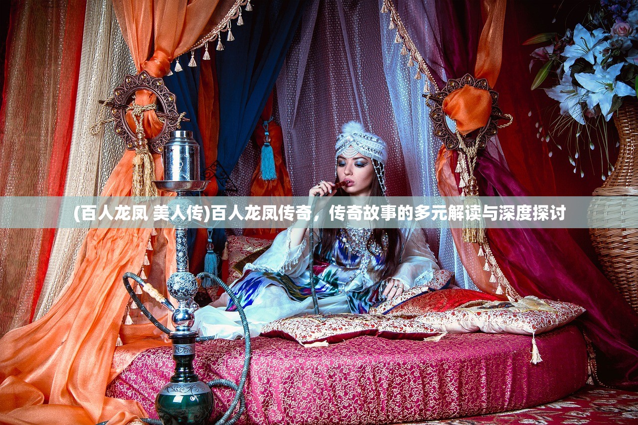 (百人龙凤 美人传)百人龙凤传奇，传奇故事的多元解读与深度探讨