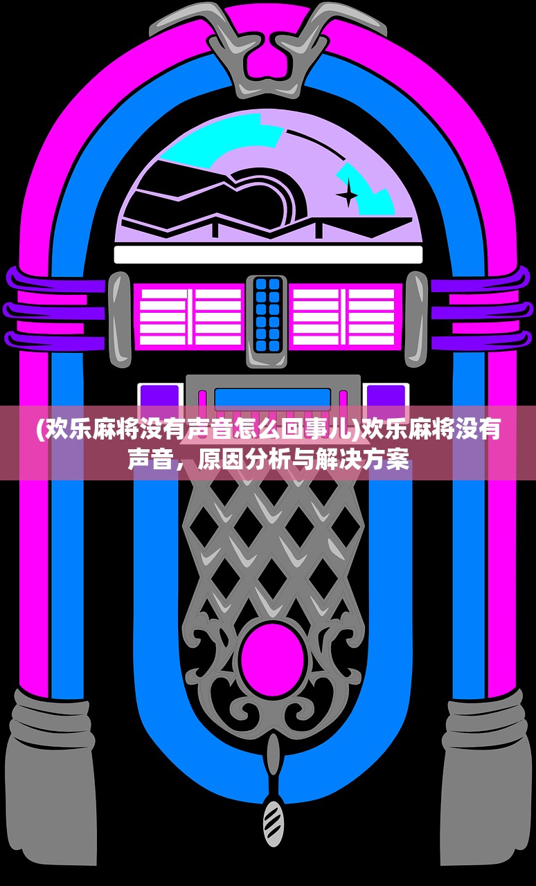 (欢乐麻将没有声音怎么回事儿)欢乐麻将没有声音，原因分析与解决方案