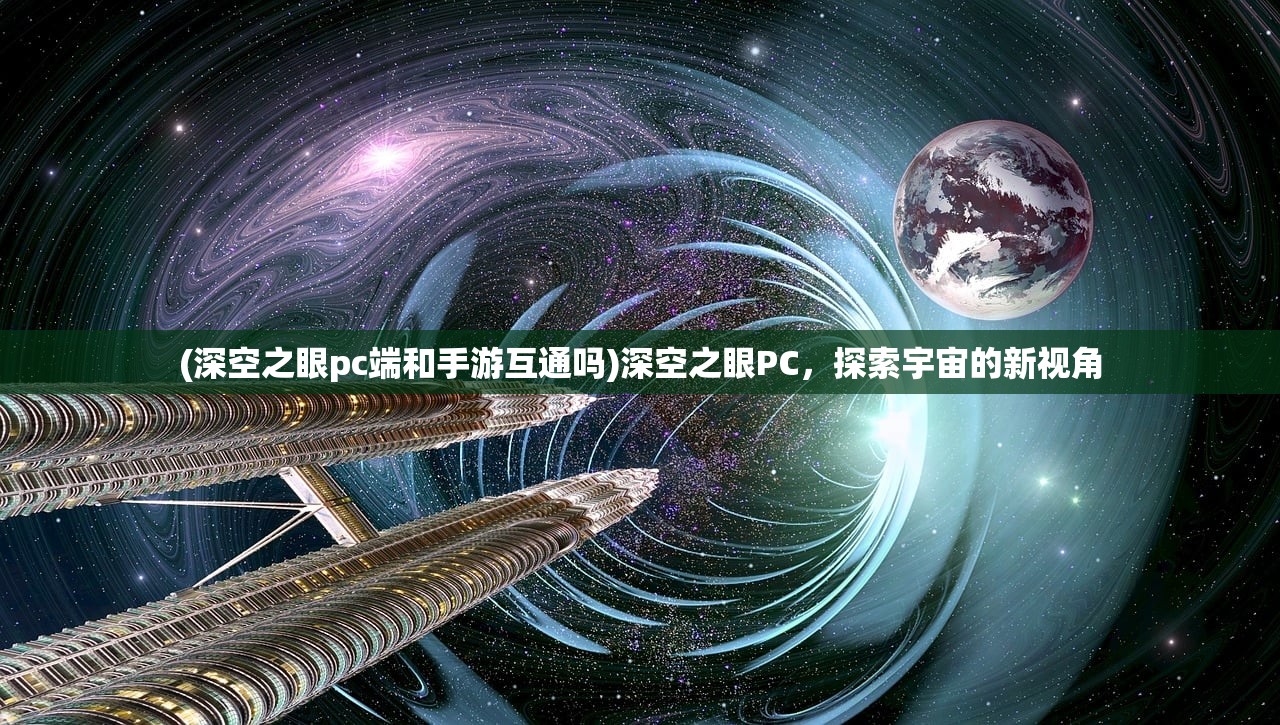 (深空之眼pc端和手游互通吗)深空之眼PC，探索宇宙的新视角