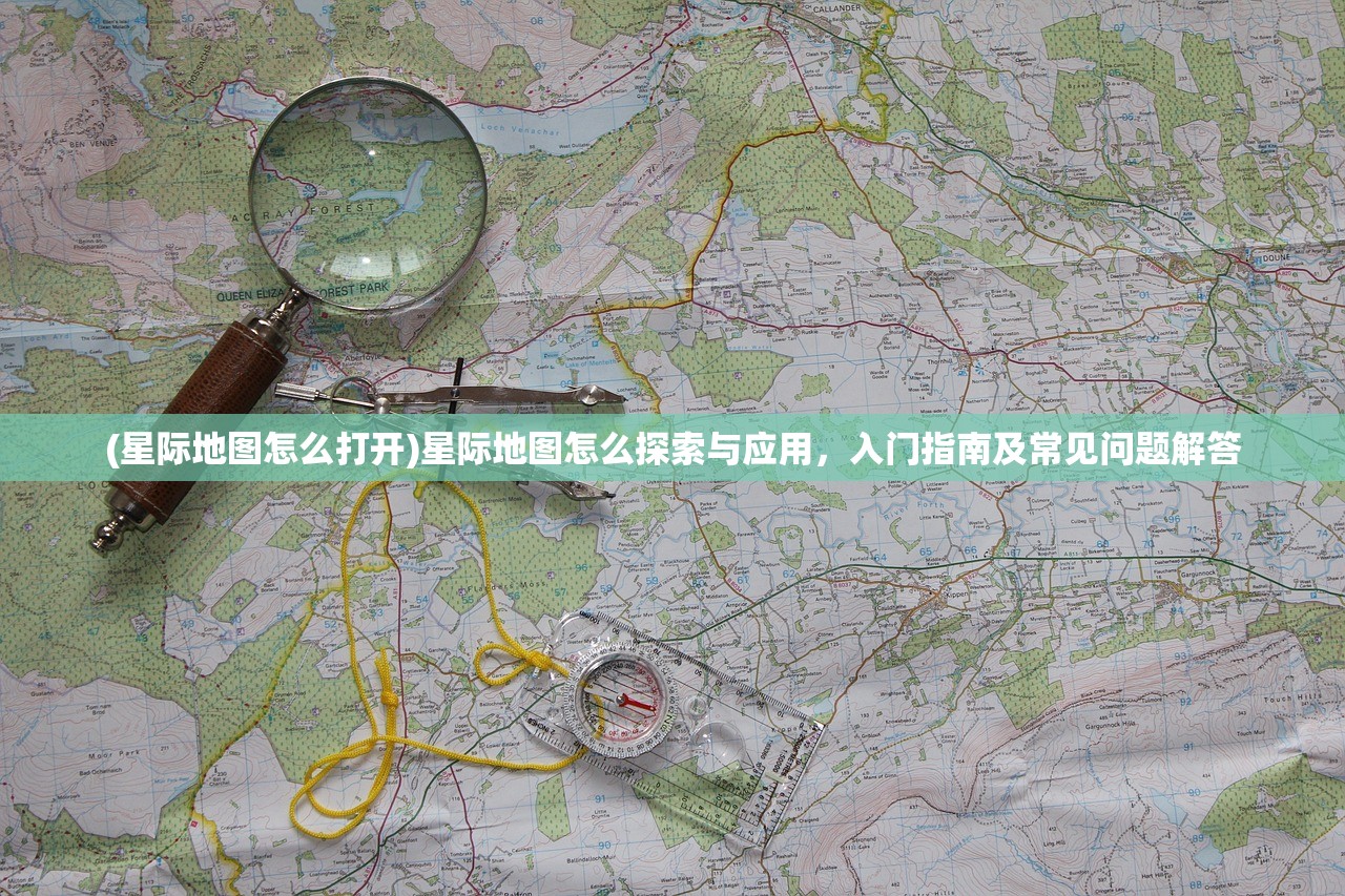 (星际地图怎么打开)星际地图怎么探索与应用，入门指南及常见问题解答