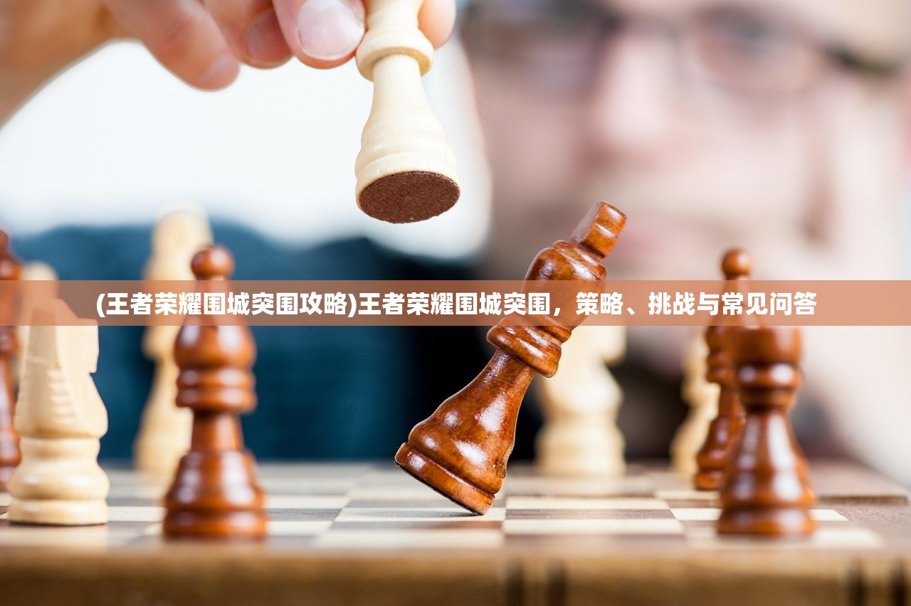 (王者荣耀围城突围攻略)王者荣耀围城突围，策略、挑战与常见问答