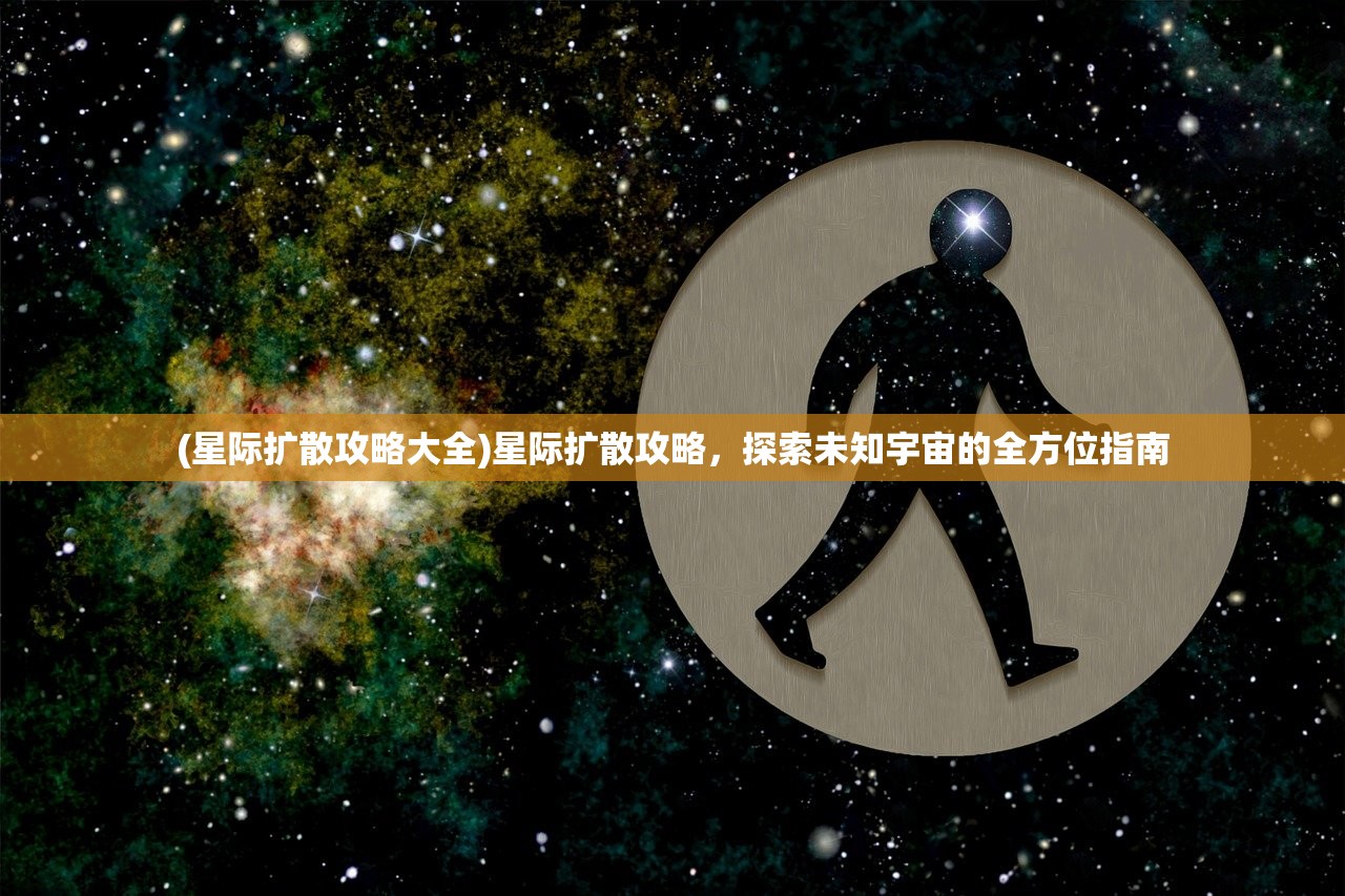 (星际扩散攻略大全)星际扩散攻略，探索未知宇宙的全方位指南