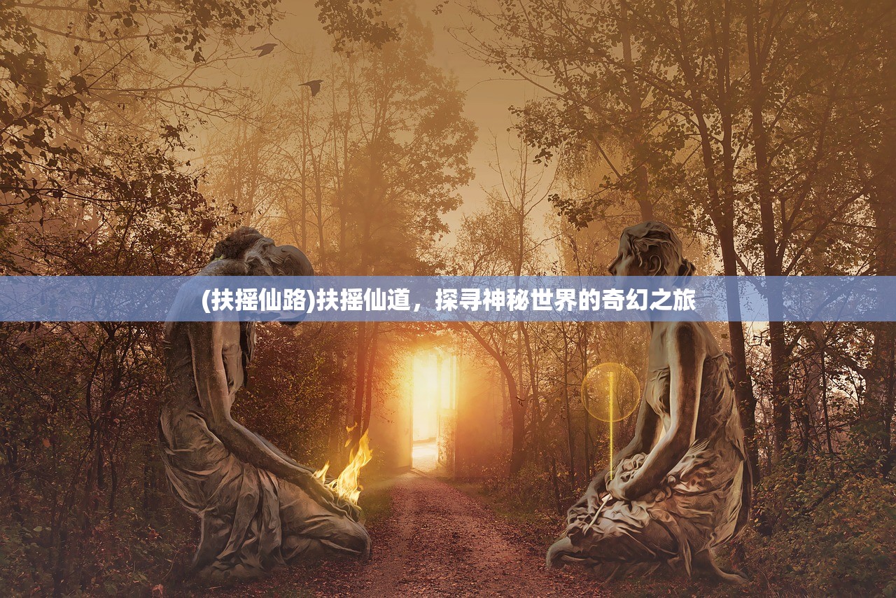 (扶摇仙路)扶摇仙道，探寻神秘世界的奇幻之旅