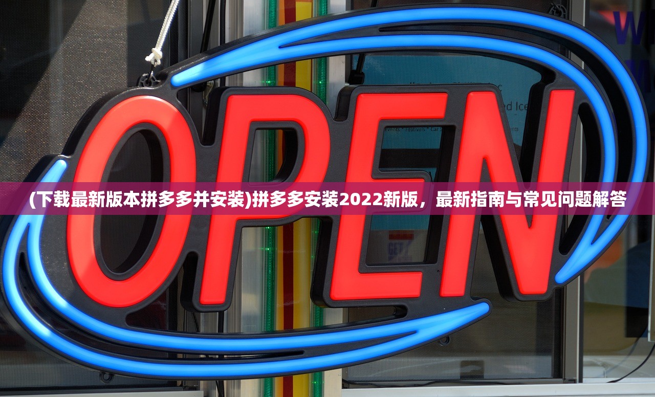 (下载最新版本拼多多并安装)拼多多安装2022新版，最新指南与常见问题解答