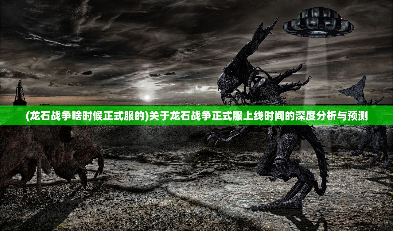 (龙石战争啥时候正式服的)关于龙石战争正式服上线时间的深度分析与预测