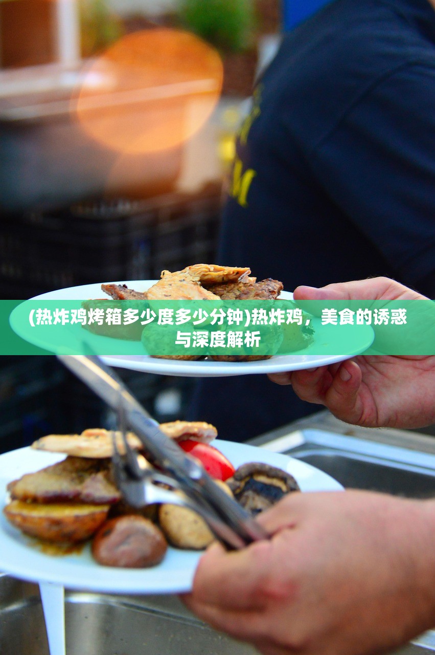 (热炸鸡烤箱多少度多少分钟)热炸鸡，美食的诱惑与深度解析