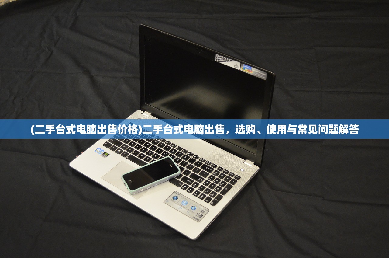(二手台式电脑出售价格)二手台式电脑出售，选购、使用与常见问题解答