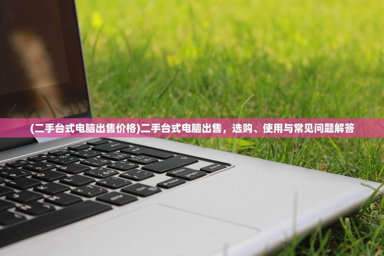 (二手台式电脑出售价格)二手台式电脑出售，选购、使用与常见问题解答