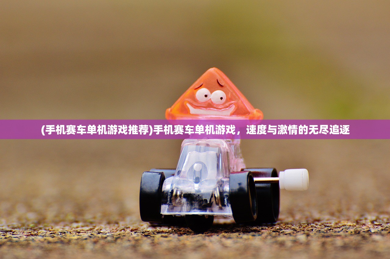 (手机赛车单机游戏推荐)手机赛车单机游戏，速度与激情的无尽追逐