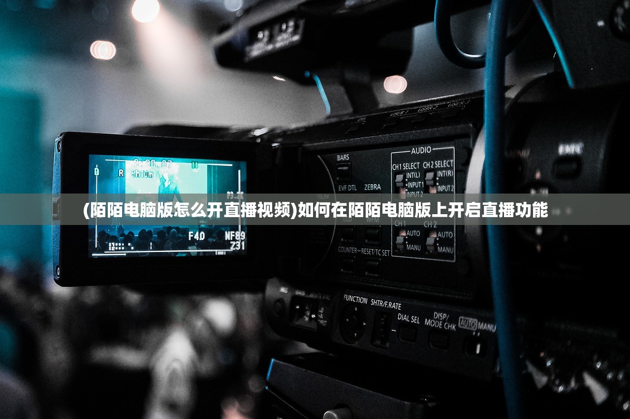 (陌陌电脑版怎么开直播视频)如何在陌陌电脑版上开启直播功能
