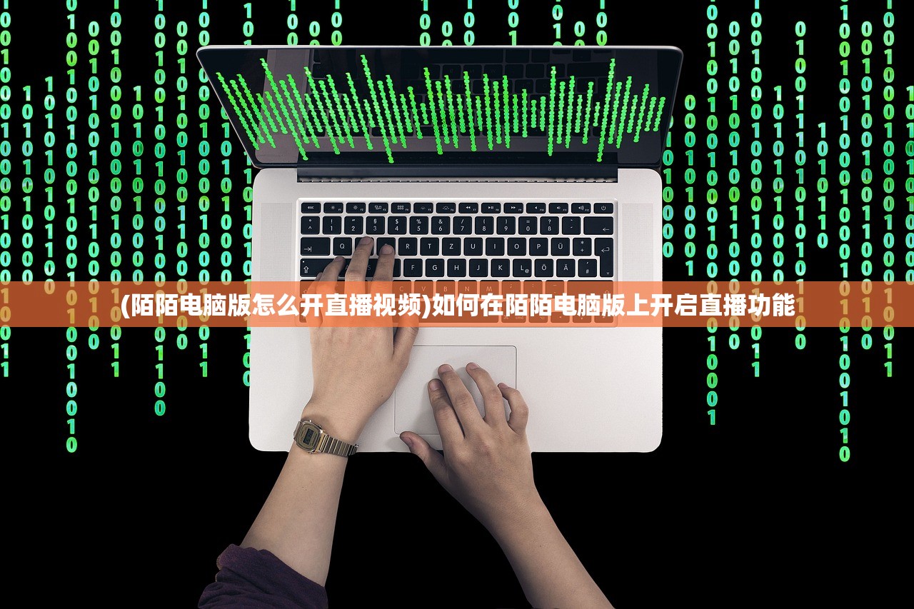 (陌陌电脑版怎么开直播视频)如何在陌陌电脑版上开启直播功能
