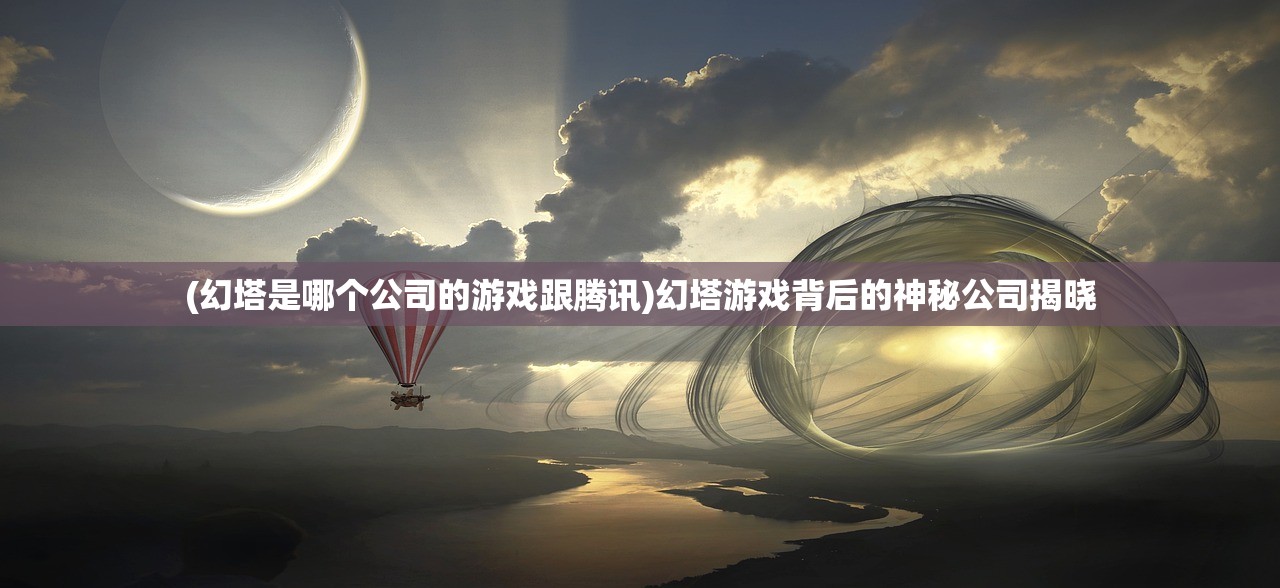 (幻塔是哪个公司的游戏跟腾讯)幻塔游戏背后的神秘公司揭晓