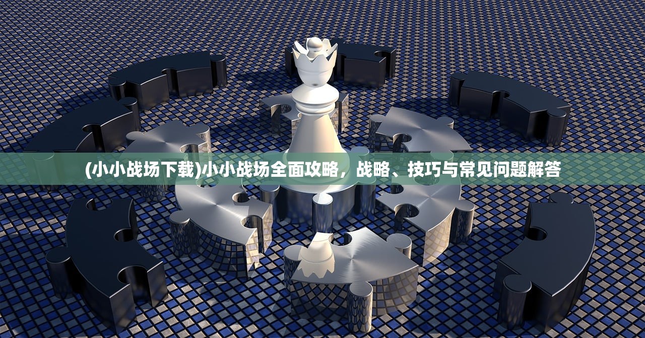 (小小战场下载)小小战场全面攻略，战略、技巧与常见问题解答