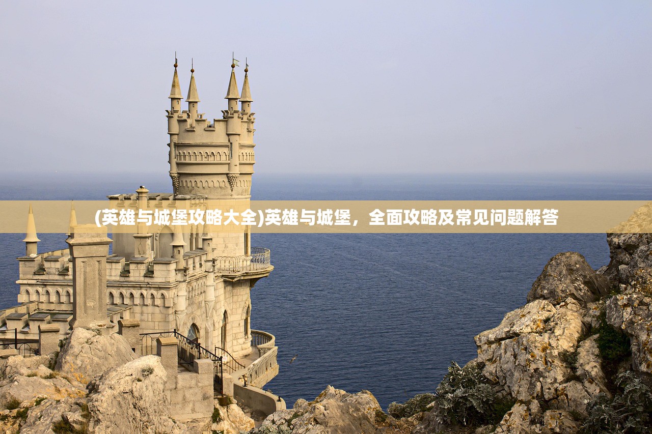 (英雄与城堡攻略大全)英雄与城堡，全面攻略及常见问题解答