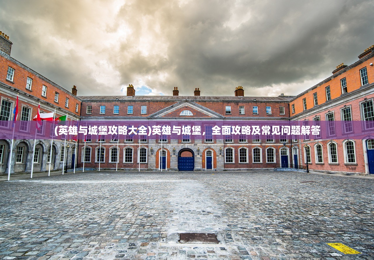 (英雄与城堡攻略大全)英雄与城堡，全面攻略及常见问题解答