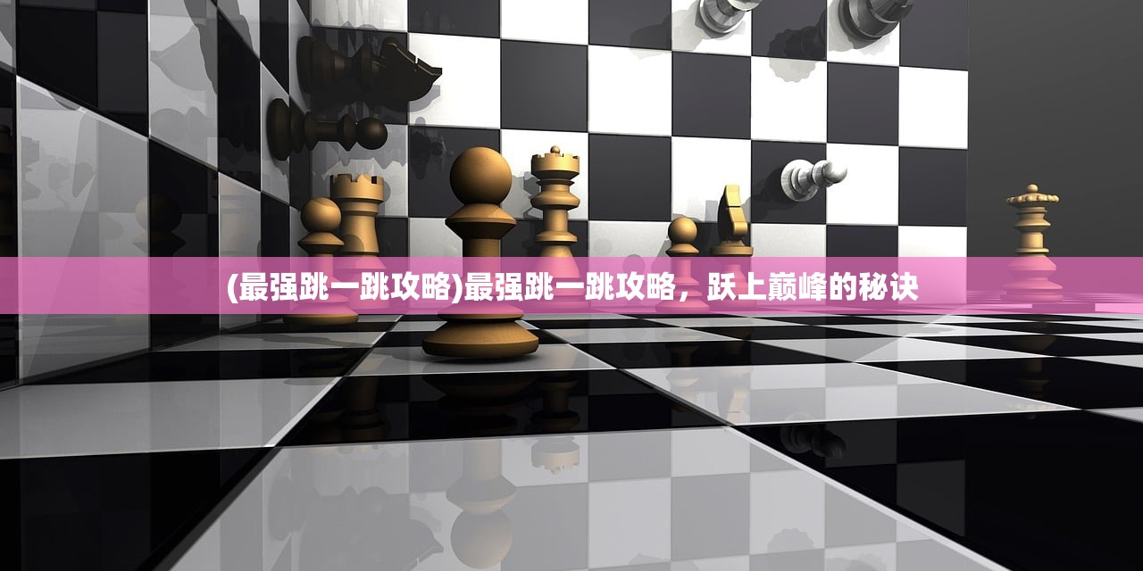 (最强跳一跳攻略)最强跳一跳攻略，跃上巅峰的秘诀