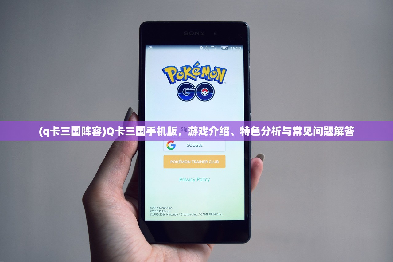(q卡三国阵容)Q卡三国手机版，游戏介绍、特色分析与常见问题解答