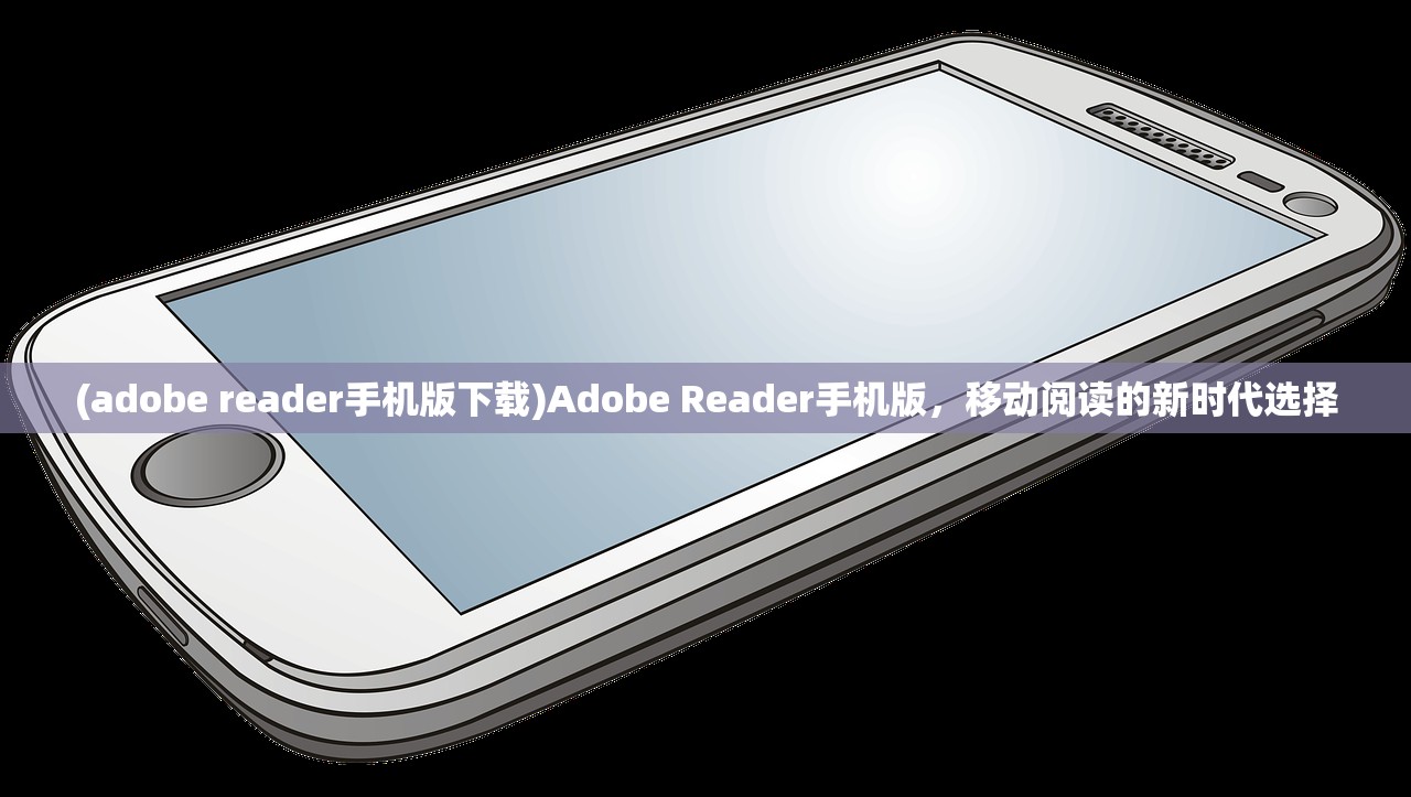 (adobe reader手机版下载)Adobe Reader手机版，移动阅读的新时代选择