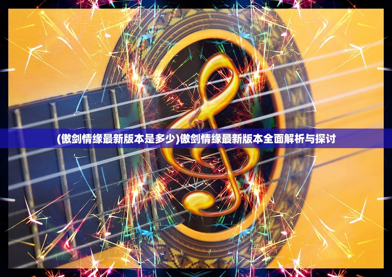 (傲剑情缘最新版本是多少)傲剑情缘最新版本全面解析与探讨