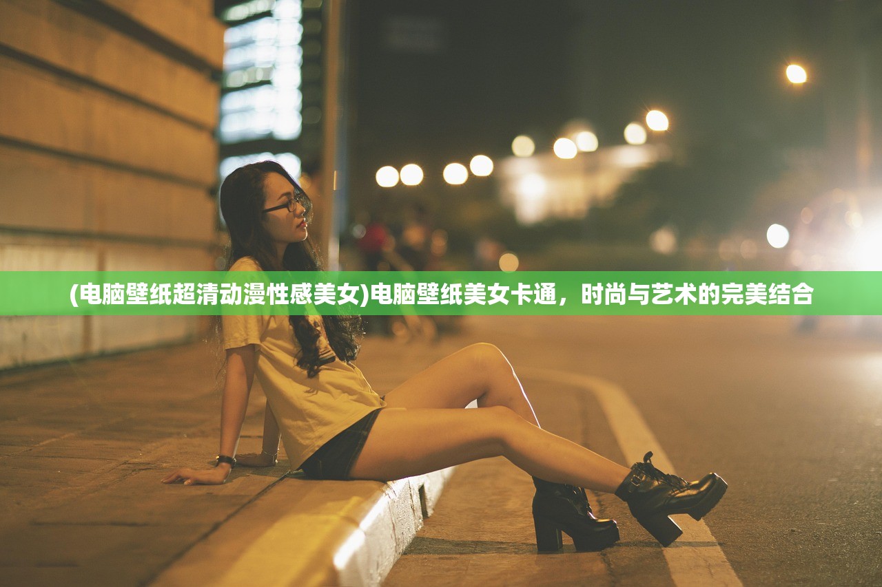 (电脑壁纸超清动漫性感美女)电脑壁纸美女卡通，时尚与艺术的完美结合