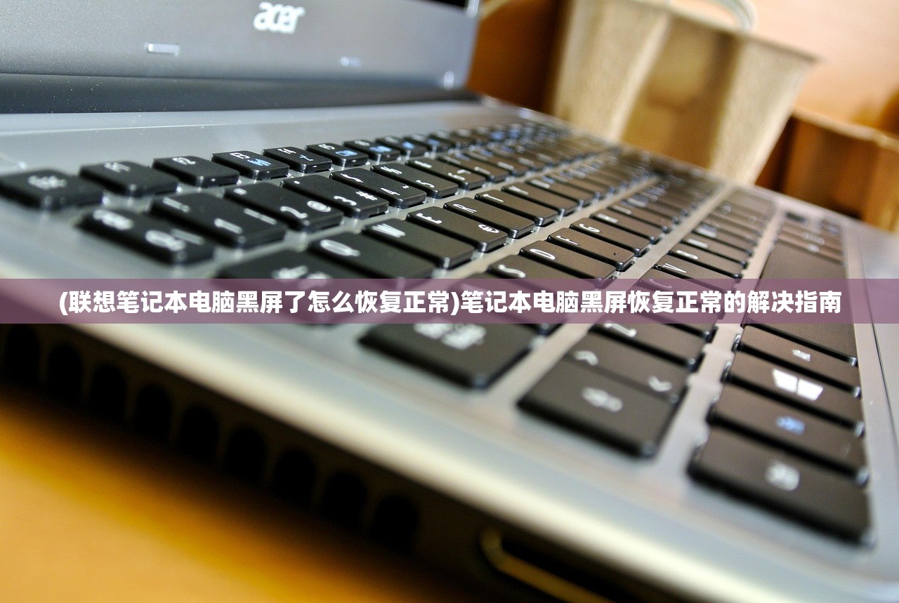 (联想笔记本电脑黑屏了怎么恢复正常)笔记本电脑黑屏恢复正常的解决指南