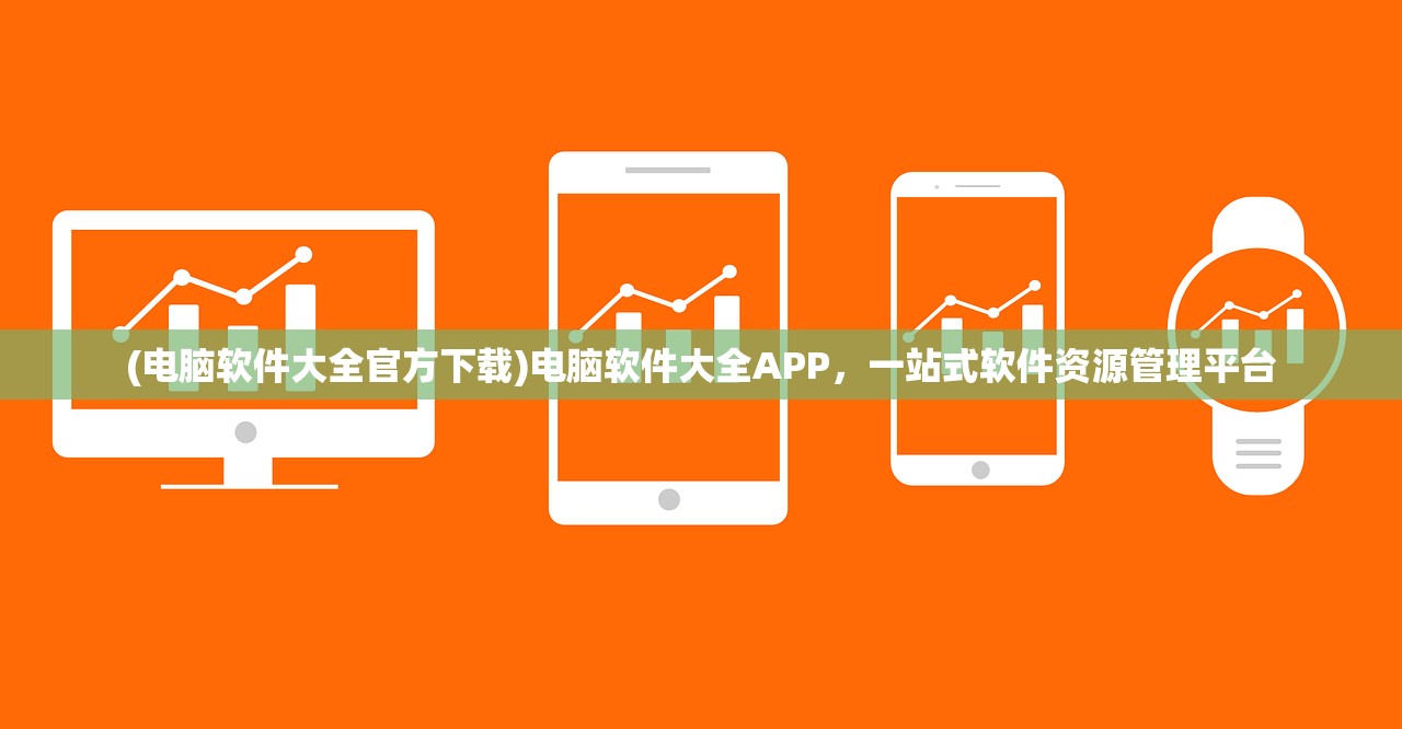 (电脑软件大全官方下载)电脑软件大全APP，一站式软件资源管理平台