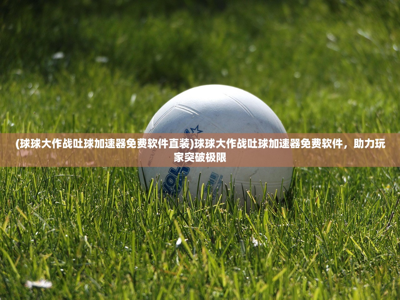 (球球大作战吐球加速器免费软件直装)球球大作战吐球加速器免费软件，助力玩家突破极限
