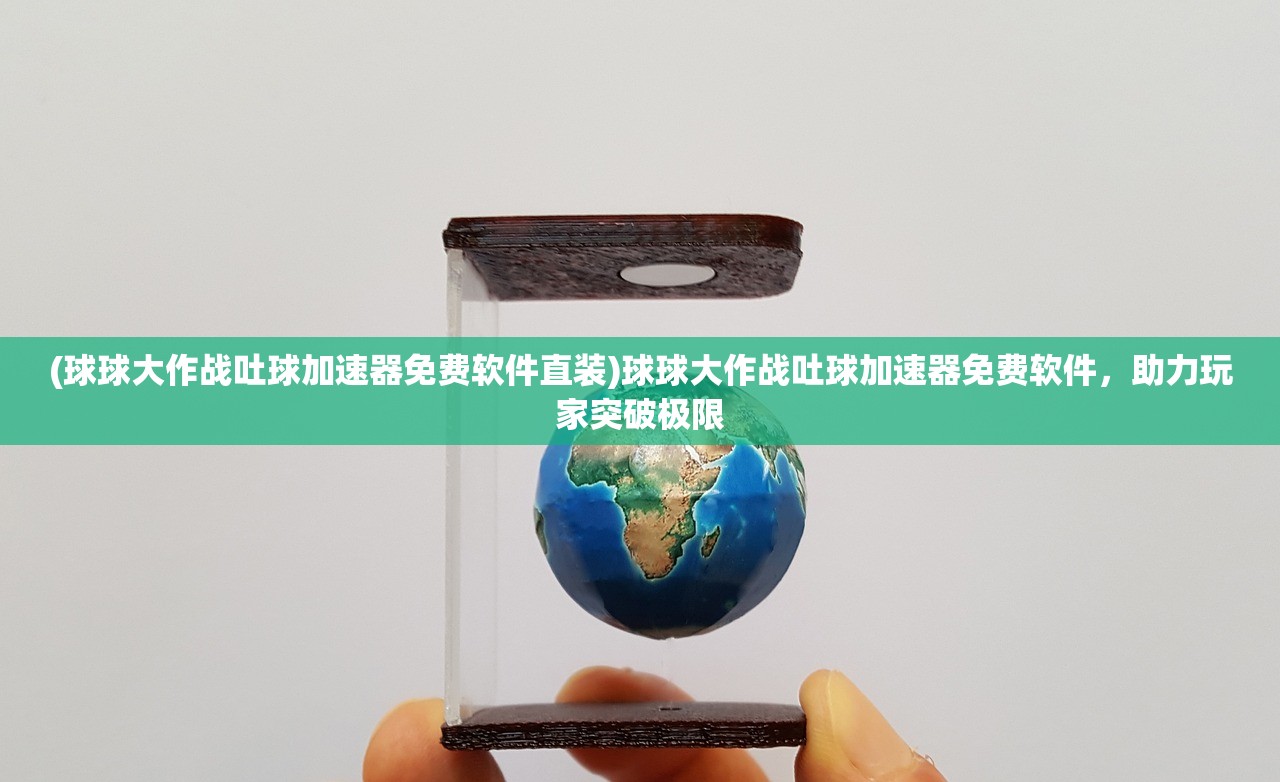 (球球大作战吐球加速器免费软件直装)球球大作战吐球加速器免费软件，助力玩家突破极限