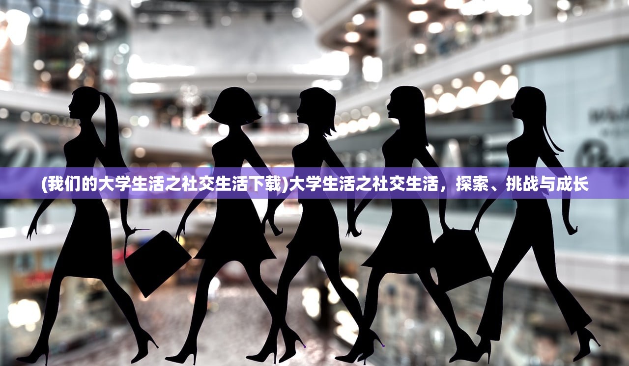 (我们的大学生活之社交生活下载)大学生活之社交生活，探索、挑战与成长