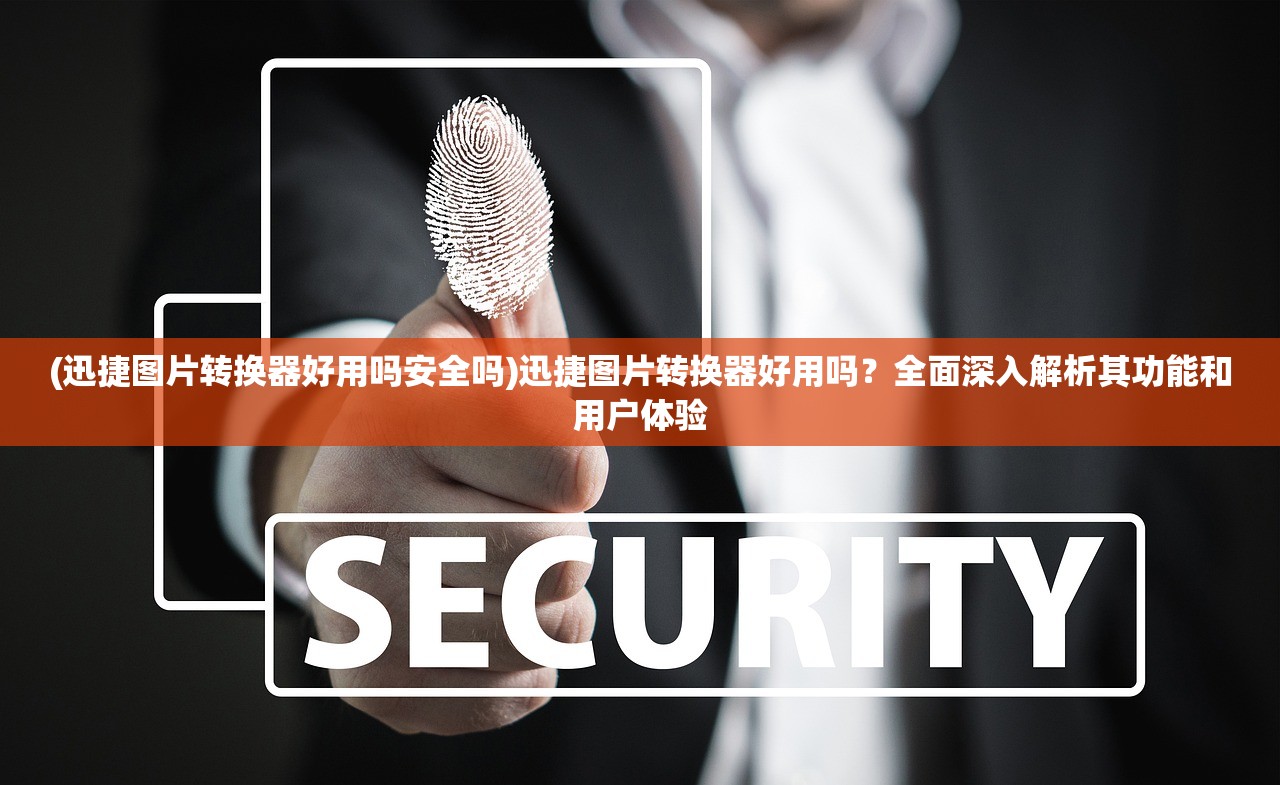 (迅捷图片转换器好用吗安全吗)迅捷图片转换器好用吗？全面深入解析其功能和用户体验