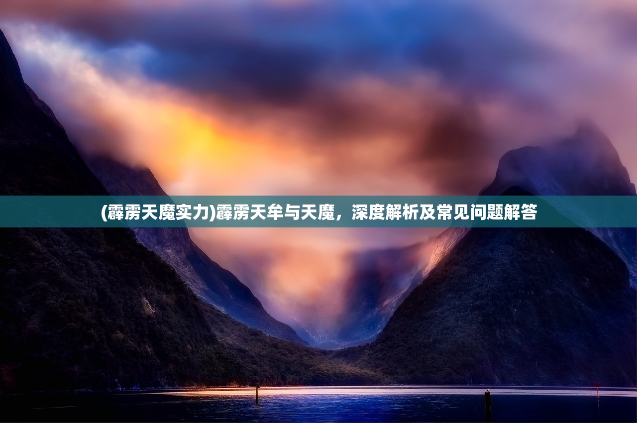 (霹雳天魔实力)霹雳天牟与天魔，深度解析及常见问题解答