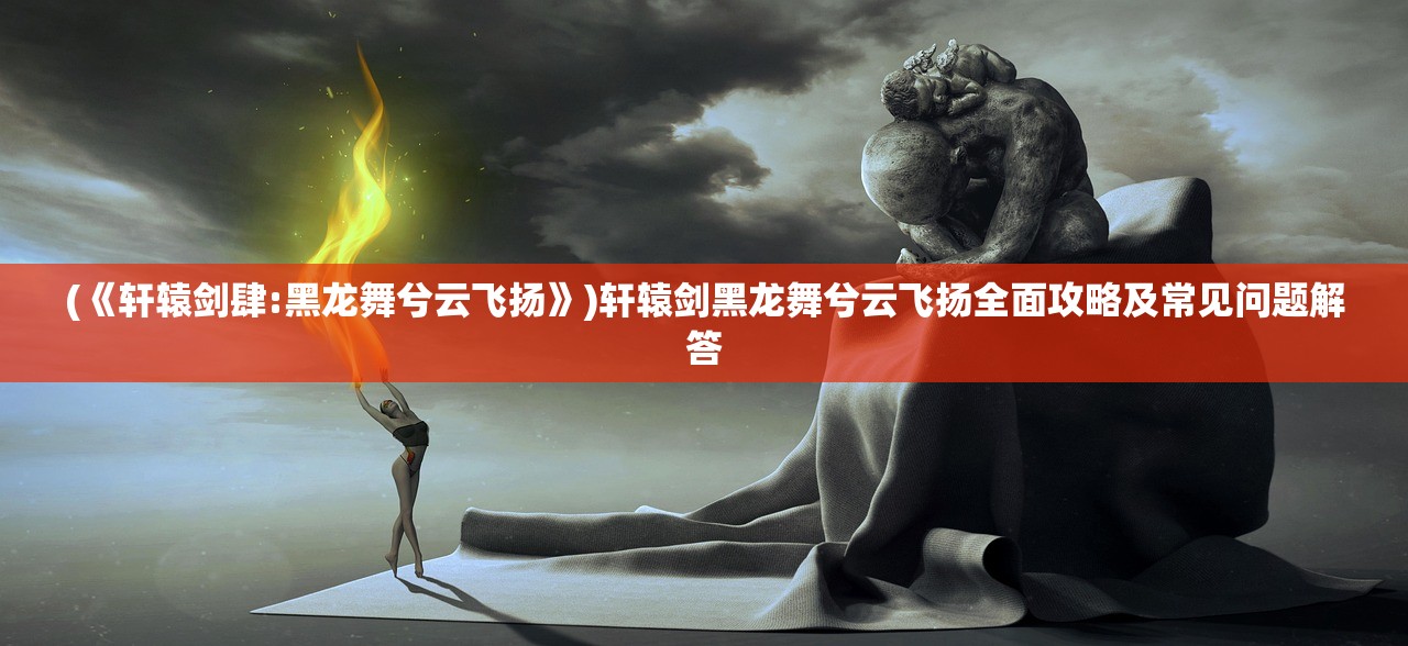 (《轩辕剑肆:黑龙舞兮云飞扬》)轩辕剑黑龙舞兮云飞扬全面攻略及常见问题解答