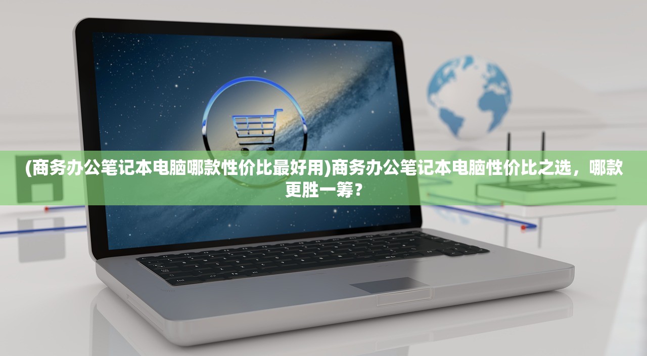 (商务办公笔记本电脑哪款性价比最好用)商务办公笔记本电脑性价比之选，哪款更胜一筹？