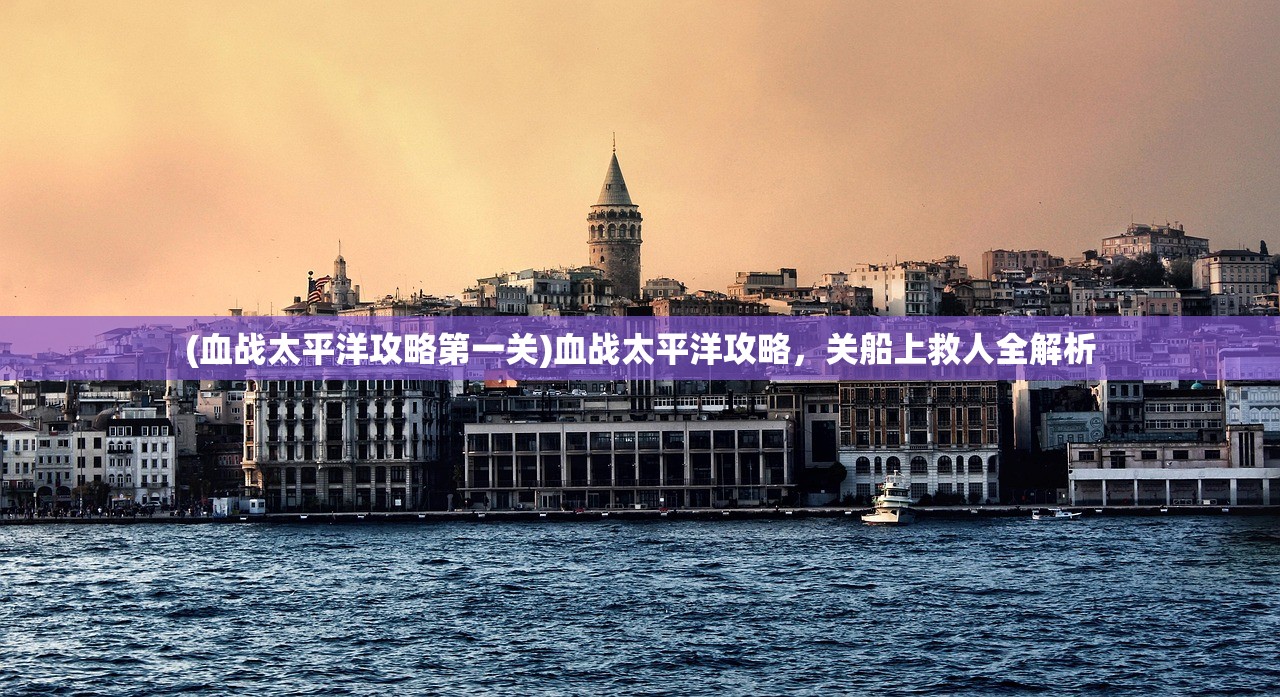 (血战太平洋攻略第一关)血战太平洋攻略，关船上救人全解析