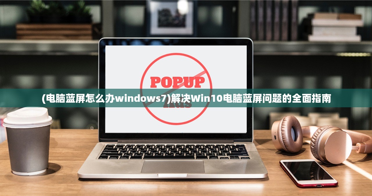 (电脑蓝屏怎么办windows7)解决Win10电脑蓝屏问题的全面指南