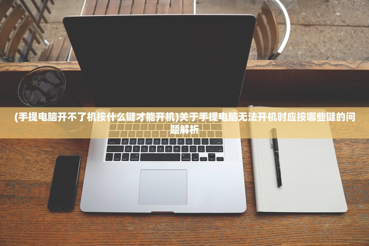 (手提电脑开不了机按什么键才能开机)关于手提电脑无法开机时应按哪些键的问题解析