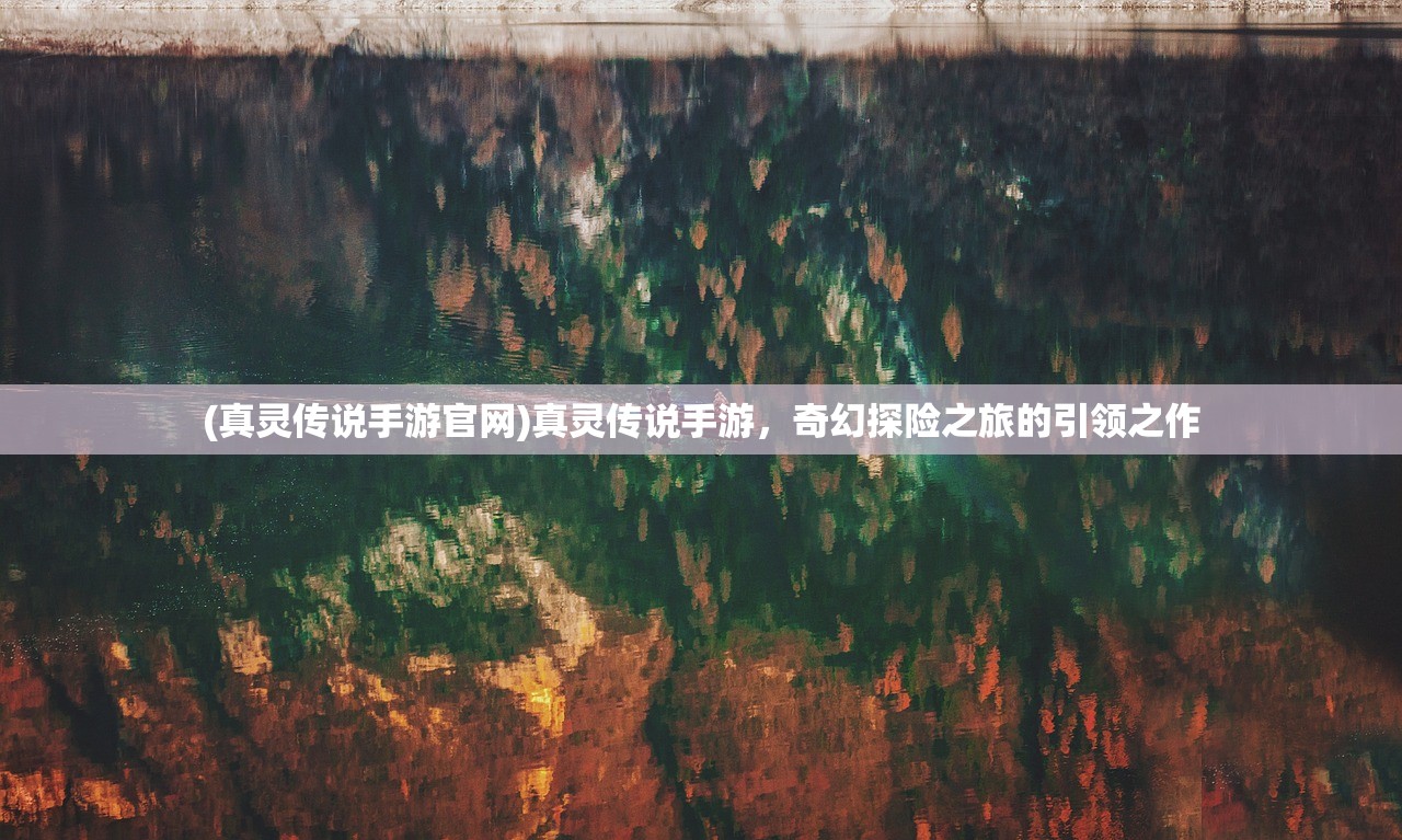 (真灵传说手游官网)真灵传说手游，奇幻探险之旅的引领之作