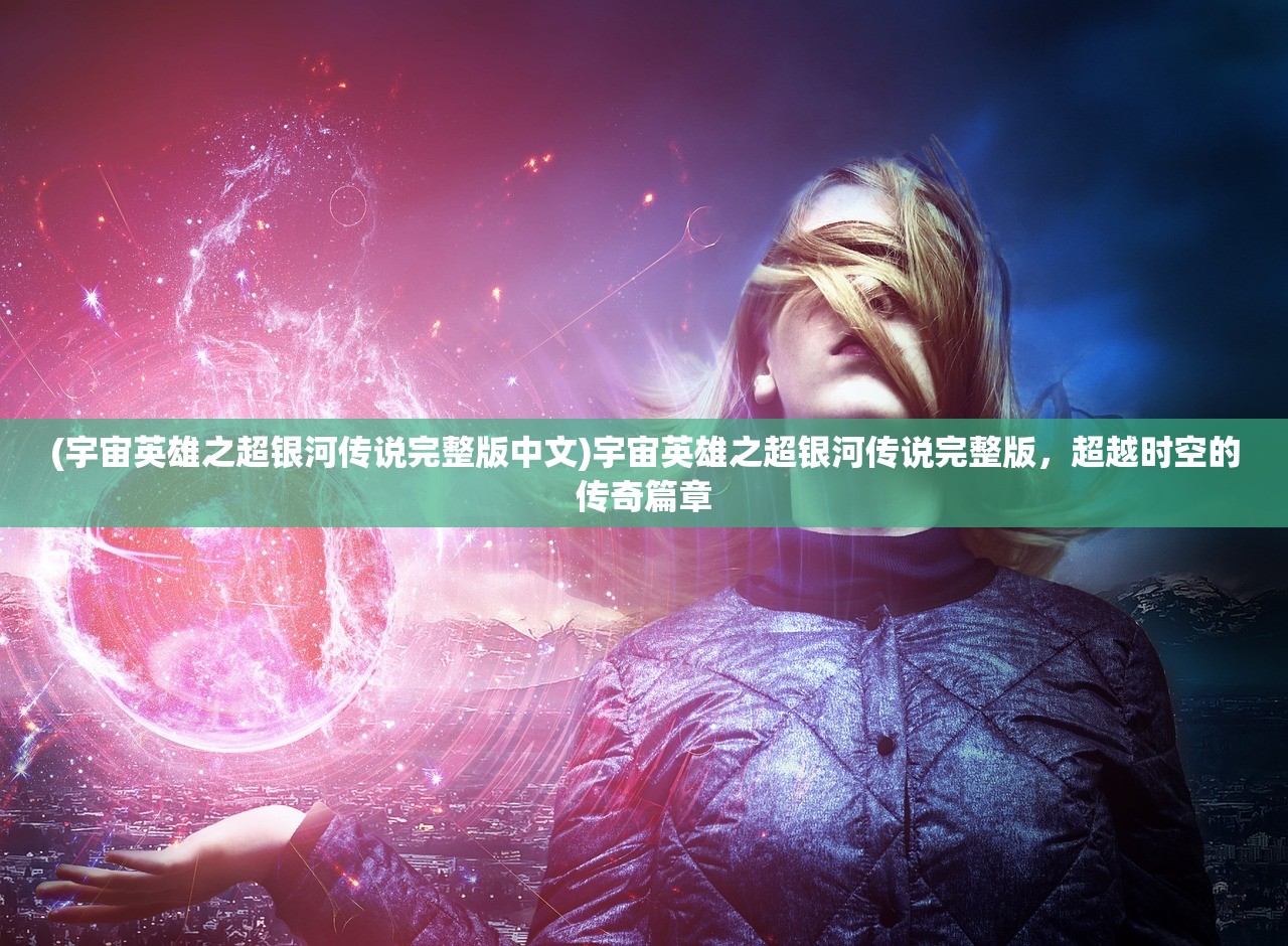 (宇宙英雄之超银河传说完整版中文)宇宙英雄之超银河传说完整版，超越时空的传奇篇章
