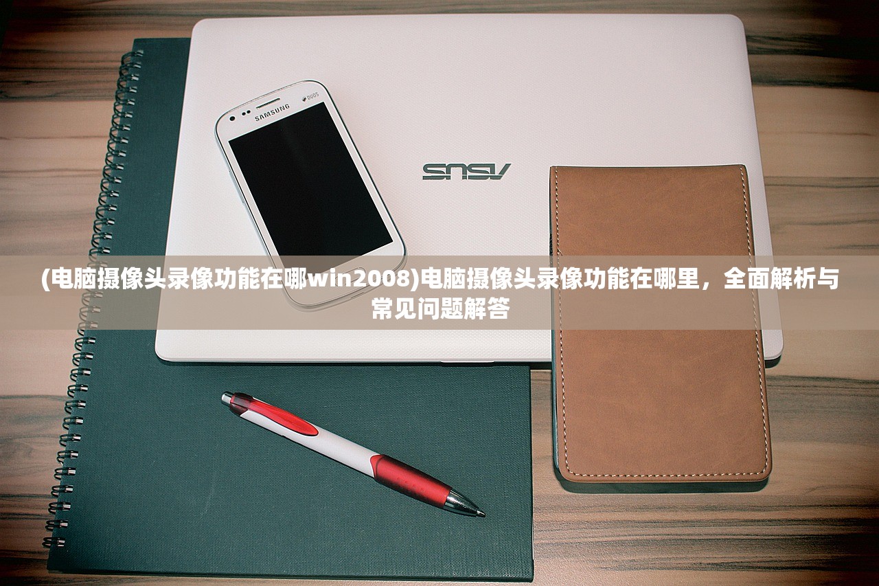 (电脑摄像头录像功能在哪win2008)电脑摄像头录像功能在哪里，全面解析与常见问题解答