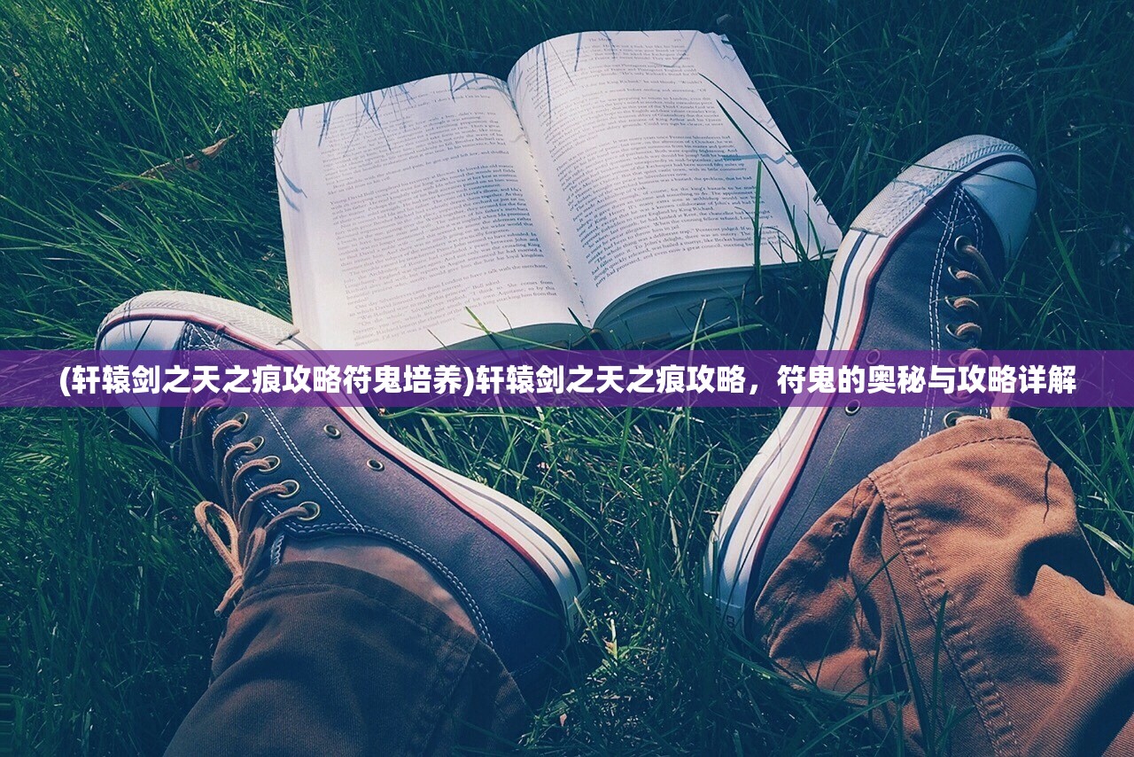 (轩辕剑之天之痕攻略符鬼培养)轩辕剑之天之痕攻略，符鬼的奥秘与攻略详解