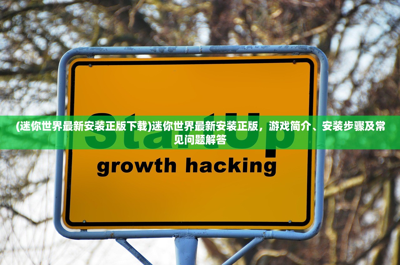 (迷你世界最新安装正版下载)迷你世界最新安装正版，游戏简介、安装步骤及常见问题解答